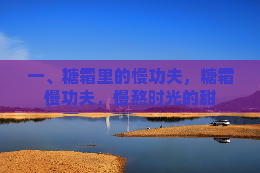 一、糖霜里的慢功夫,糖霜慢功夫,慢熬时光的甜 一、糖霜里的慢功夫,糖霜慢功夫,慢熬时光的甜