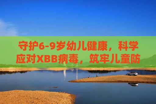 守护6-9岁幼儿健康,科学应对XBB病毒,筑牢儿童防护网,守护6-9岁幼儿健康,科学应对XBB病毒,筑牢防护网 守护6-9岁幼儿健康,科学应对XBB病毒,筑牢儿童防护网,守护6-9岁幼儿健康,科学应对XBB病毒,筑牢防护网