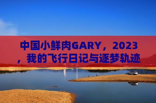 中国小鲜肉GARY,2023,我的飞行日记与逐梦轨迹,GARY 2023,飞行日记与逐梦轨迹 中国小鲜肉GARY,2023,我的飞行日记与逐梦轨迹,GARY 2023,飞行日记与逐梦轨迹