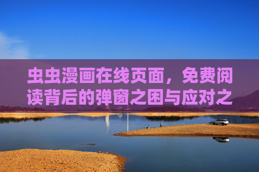 虫虫漫画在线页面,免费阅读背后的弹窗之困与应对之道,虫虫漫画在线免费阅读,弹窗之困与破解之道 虫虫漫画在线页面,免费阅读背后的弹窗之困与应对之道,虫虫漫画在线免费阅读,弹窗之困与破解之道
