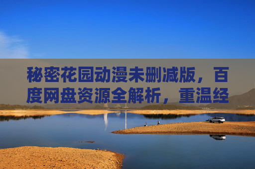秘密花园动漫未删减版,百度网盘资源全解析,重温经典治愈之旅,秘密花园动漫未删减版百度网盘资源全解析,重温经典治愈之旅 秘密花园动漫未删减版,百度网盘资源全解析,重温经典治愈之旅,秘密花园动漫未删减版百度网盘资源全解析,重温经典治愈之旅