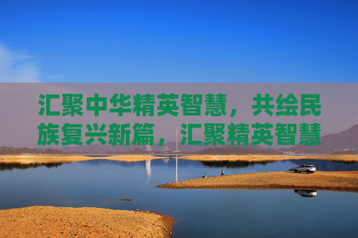 汇聚中华精英智慧，共绘民族复兴新篇，汇聚精英智慧，共绘复兴新篇