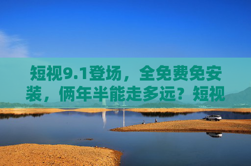 短视9.1登场,全免费免安装,俩年半能走多远?短视9.1全免费免安装登场,俩年半能走多远? 短视9.1登场,全免费免安装,俩年半能走多远?短视9.1全免费免安装登场,俩年半能走多远?