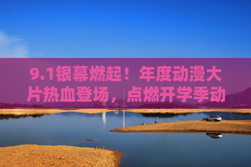 9.1银幕燃起！年度动漫大片热血登场，点燃开学季动漫热潮，1银幕燃起！年度动漫大片热血登场，点燃开学季动漫热潮
