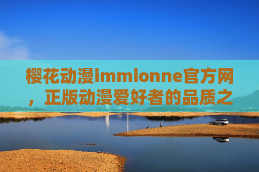 樱花动漫immionne官方网，正版动漫爱好者的品质之选，樱花动漫immionne官方网，正版动漫爱好者的品质之选