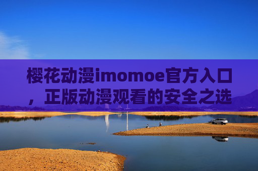 樱花动漫imomoe官方入口,正版动漫观看的安全之选,樱花动漫imomoe官方入口,正版动漫观看的安全之选 樱花动漫imomoe官方入口,正版动漫观看的安全之选,樱花动漫imomoe官方入口,正版动漫观看的安全之选