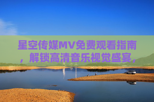 星空传媒MV免费观看指南,解锁高清音乐视觉盛宴,畅享无界旋律,星空传媒MV免费观看,畅享高清音乐视觉盛宴 星空传媒MV免费观看指南,解锁高清音乐视觉盛宴,畅享无界旋律,星空传媒MV免费观看,畅享高清音乐视觉盛宴