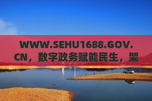 WWW.SEHU1688.GOV.CN,数字政务赋能民生,架起服务连心桥,数字政务架起服务连心桥 WWW.SEHU1688.GOV.CN,数字政务赋能民生,架起服务连心桥,数字政务架起服务连心桥