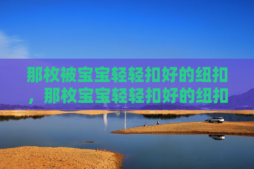 那枚被宝宝轻轻扣好的纽扣,那枚宝宝轻轻扣好的纽扣 那枚被宝宝轻轻扣好的纽扣,那枚宝宝轻轻扣好的纽扣