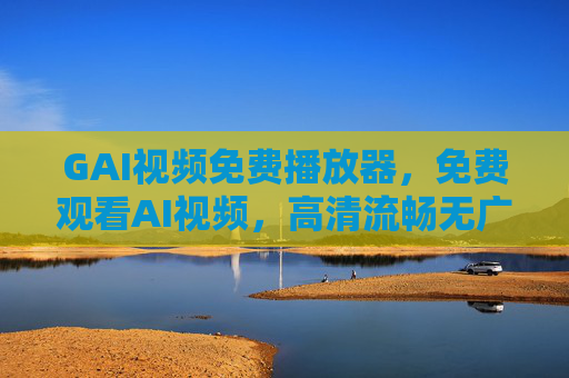 GAI视频免费播放器,免费观看AI视频,高清流畅无广告?真相在这里,GAI视频免费播放器,免费高清无广告的真相 GAI视频免费播放器,免费观看AI视频,高清流畅无广告?真相在这里,GAI视频免费播放器,免费高清无广告的真相