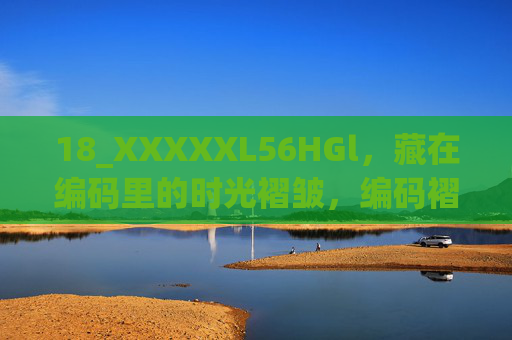 18_XXXXXL56HGl,藏在编码里的时光褶皱,编码褶皱里的时光 18_XXXXXL56HGl,藏在编码里的时光褶皱,编码褶皱里的时光