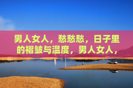 男人女人，愁愁愁，日子里的褶皱与温度，男人女人，愁日子里的褶皱与温度
