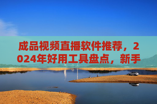 成品视频直播软件推荐,2024年好用工具盘点,新手也能轻松上手,2024成品视频直播软件推荐,新手轻松上手的好用工具盘点 成品视频直播软件推荐,2024年好用工具盘点,新手也能轻松上手,2024成品视频直播软件推荐,新手轻松上手的好用工具盘点