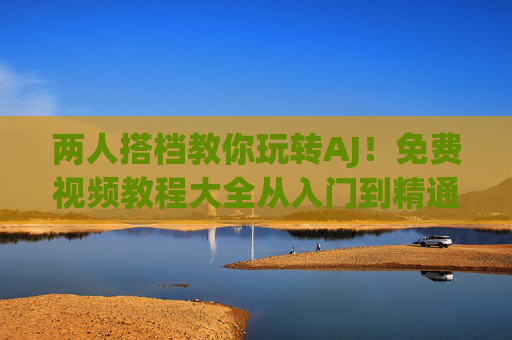 两人搭档教你玩转AJ!免费视频教程大全从入门到精通,两人搭档带你玩转AJ,免费视频教程从入门到精通 两人搭档教你玩转AJ!免费视频教程大全从入门到精通,两人搭档带你玩转AJ,免费视频教程从入门到精通