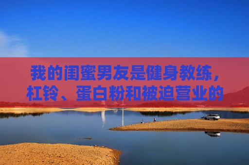 我的闺蜜男友是健身教练,杠铃、蛋白粉和被迫营业的恋爱日常,被迫营业的恋爱日常,杠铃蛋白粉和健身教练男友 我的闺蜜男友是健身教练,杠铃、蛋白粉和被迫营业的恋爱日常,被迫营业的恋爱日常,杠铃蛋白粉和健身教练男友