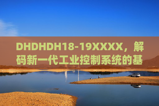 DHDHDH18-19XXXX,解码新一代工业控制系统的基因密码,解码新一代工业控制系统的基因密码 DHDHDH18-19XXXX,解码新一代工业控制系统的基因密码,解码新一代工业控制系统的基因密码
