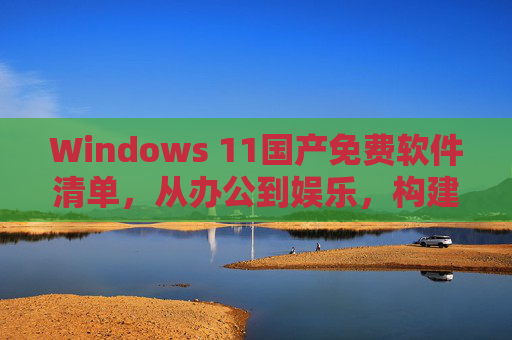 Windows 11国产免费软件清单，从办公到娱乐，构建自主可控的数字体验，Windows 11国产免费软件清单，办公娱乐构建自主可控数字体验
