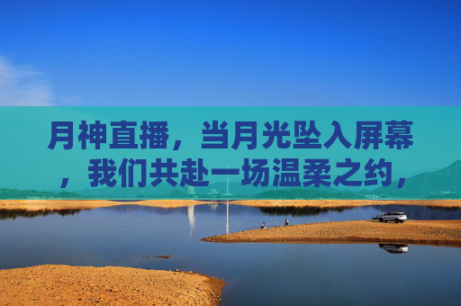 月神直播,当月光坠入屏幕,我们共赴一场温柔之约,月神直播,月光坠屏,温柔之约 月神直播,当月光坠入屏幕,我们共赴一场温柔之约,月神直播,月光坠屏,温柔之约