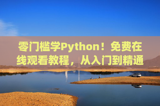 零门槛学Python!免费在线观看教程,从入门到精通全攻略,零门槛免费学Python,从入门到精通全攻略 零门槛学Python!免费在线观看教程,从入门到精通全攻略,零门槛免费学Python,从入门到精通全攻略