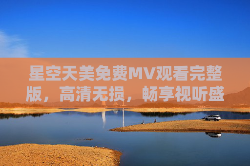 星空天美免费MV观看完整版,高清无损,畅享视听盛宴,星空天美免费高清无损完整版MV,畅享视听盛宴 星空天美免费MV观看完整版,高清无损,畅享视听盛宴,星空天美免费高清无损完整版MV,畅享视听盛宴