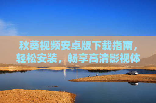 秋葵视频安卓版下载指南,轻松安装,畅享高清影视体验,秋葵视频安卓版下载指南,轻松安装,畅享高清影视体验 秋葵视频安卓版下载指南,轻松安装,畅享高清影视体验,秋葵视频安卓版下载指南,轻松安装,畅享高清影视体验