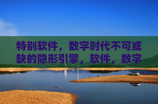 特别软件,数字时代不可或缺的隐形引擎,软件,数字时代的隐形引擎 特别软件,数字时代不可或缺的隐形引擎,软件,数字时代的隐形引擎