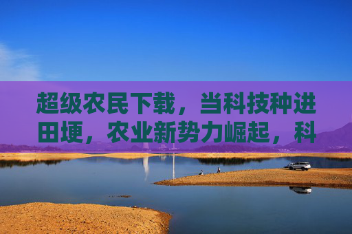 超级农民下载,当科技种进田埂,农业新势力崛起,科技种进田埂,农业新势力崛起 超级农民下载,当科技种进田埂,农业新势力崛起,科技种进田埂,农业新势力崛起
