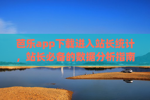 芭乐app下载进入站长统计,站长必备的数据分析指南,芭乐app下载站长统计,站长必备的数据分析指南 芭乐app下载进入站长统计,站长必备的数据分析指南,芭乐app下载站长统计,站长必备的数据分析指南