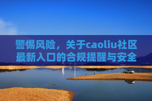 警惕风险，关于caoliu社区最新入口的合规提醒与安全警示，警惕caoliu社区最新入口，合规提醒与安全警示