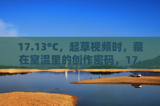 17.13°C,起草视频时,藏在室温里的创作密码,17.13°C,藏在室温里的视频创作密码 17.13°C,起草视频时,藏在室温里的创作密码,17.13°C,藏在室温里的视频创作密码