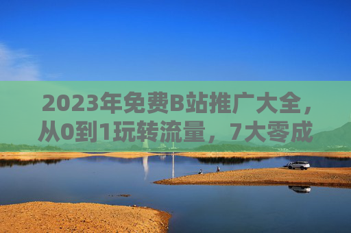 2023年免费B站推广大全,从0到1玩转流量,7大零成本获客技巧全解析,2023年免费B站推广,从0到1玩转流量,7大零成本获客技巧全解析 2023年免费B站推广大全,从0到1玩转流量,7大零成本获客技巧全解析,2023年免费B站推广,从0到1玩转流量,7大零成本获客技巧全解析