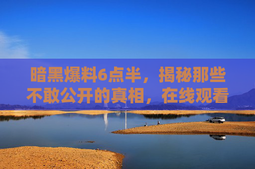 暗黑爆料6点半,揭秘那些不敢公开的真相,在线观看全攻略,暗黑爆料6点半,揭秘不敢公开真相,在线观看全攻略 暗黑爆料6点半,揭秘那些不敢公开的真相,在线观看全攻略,暗黑爆料6点半,揭秘不敢公开真相,在线观看全攻略