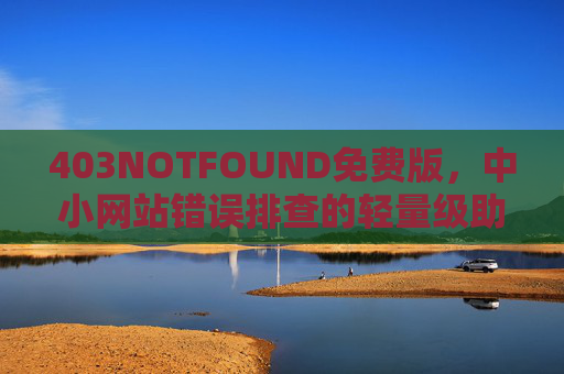 403NOTFOUND免费版,中小网站错误排查的轻量级助手,403NOTFOUND免费版,中小网站轻量级错误排查助手 403NOTFOUND免费版,中小网站错误排查的轻量级助手,403NOTFOUND免费版,中小网站轻量级错误排查助手