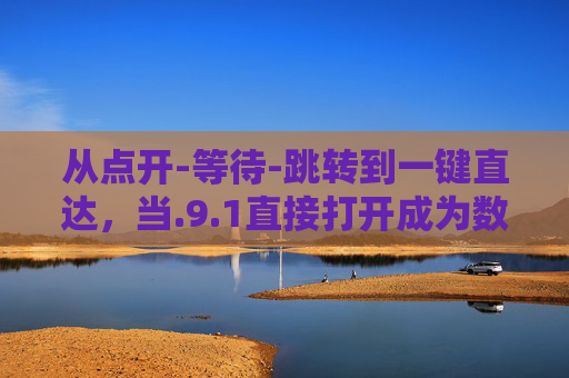 从点开-等待-跳转到一键直达，当.9.1直接打开成为数字生活的隐形翅膀，1一键直达，数字生活的隐形翅膀