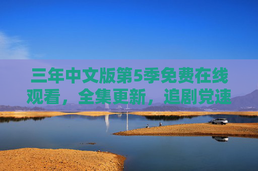 三年中文版第5季免费在线观看,全集更新,追剧党速来!三年中文版第5季免费在线观看 全集更新 追剧党速来 三年中文版第5季免费在线观看,全集更新,追剧党速来!三年中文版第5季免费在线观看 全集更新 追剧党速来