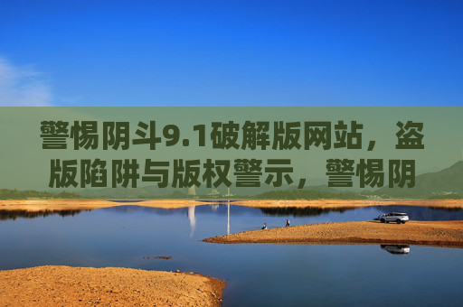 警惕阴斗9.1破解版网站,盗版陷阱与版权警示,警惕阴斗9.1破解版网站,盗版陷阱与版权警示 警惕阴斗9.1破解版网站,盗版陷阱与版权警示,警惕阴斗9.1破解版网站,盗版陷阱与版权警示