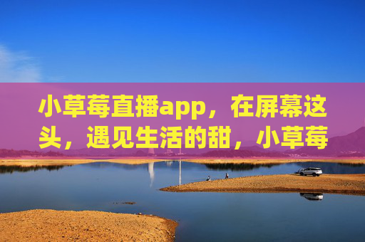 小草莓直播app,在屏幕这头,遇见生活的甜,小草莓直播,在屏幕这头,遇见生活的甜 小草莓直播app,在屏幕这头,遇见生活的甜,小草莓直播,在屏幕这头,遇见生活的甜