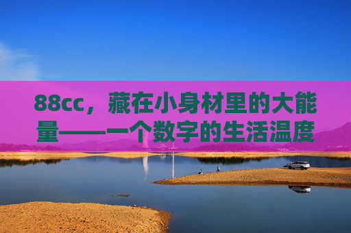 88cc,藏在小身材里的大能量——一个数字的生活温度,88cc,小身材大能量,数字的温度 88cc,藏在小身材里的大能量——一个数字的生活温度,88cc,小身材大能量,数字的温度