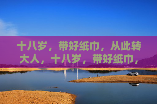 十八岁,带好纸巾,从此转大人,十八岁,带好纸巾,转大人 十八岁,带好纸巾,从此转大人,十八岁,带好纸巾,转大人