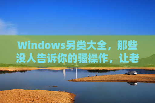 Windows另类大全,那些没人告诉你的骚操作,让老系统焕发第二春!Windows老系统焕新,没人告诉你的骚操作 Windows另类大全,那些没人告诉你的骚操作,让老系统焕发第二春!Windows老系统焕新,没人告诉你的骚操作