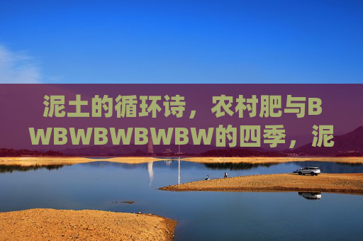 泥土的循环诗,农村肥与BWBWBWBWBW的四季,泥土的四季循环诗,农村肥的韵律 泥土的循环诗,农村肥与BWBWBWBWBW的四季,泥土的四季循环诗,农村肥的韵律
