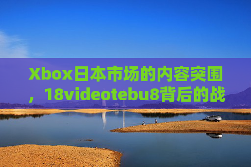 Xbox日本市场的内容突围,18videotebu8背后的战略试探与文化博弈,Xbox日本市场的内容突围,18videotebu8背后的战略试探与文化博弈 Xbox日本市场的内容突围,18videotebu8背后的战略试探与文化博弈,Xbox日本市场的内容突围,18videotebu8背后的战略试探与文化博弈
