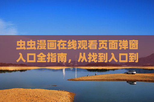 虫虫漫画在线观看页面弹窗入口全指南,从找到入口到安全追漫的实用技巧,虫虫漫画弹窗入口全指南,安全追漫入口查找与实用技巧 虫虫漫画在线观看页面弹窗入口全指南,从找到入口到安全追漫的实用技巧,虫虫漫画弹窗入口全指南,安全追漫入口查找与实用技巧
