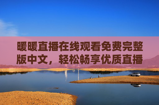 暖暖直播在线观看免费完整版中文,轻松畅享优质直播内容,暖暖直播免费在线观看中文版,畅享优质直播内容 暖暖直播在线观看免费完整版中文,轻松畅享优质直播内容,暖暖直播免费在线观看中文版,畅享优质直播内容