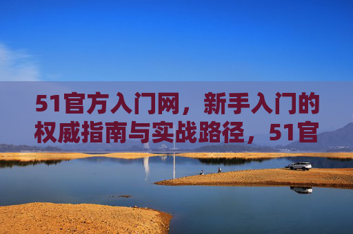 51官方入门网,新手入门的权威指南与实战路径,51官方新手入门权威指南与实战路径 51官方入门网,新手入门的权威指南与实战路径,51官方新手入门权威指南与实战路径