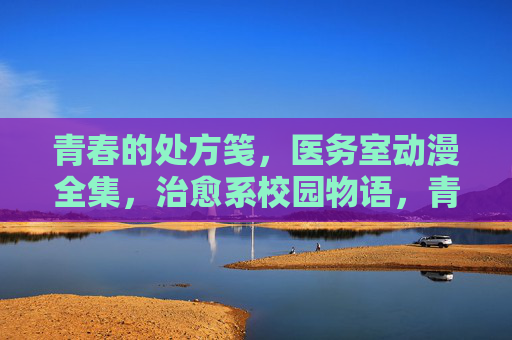 青春的处方笺,医务室动漫全集,治愈系校园物语,青春处方笺,医务室治愈校园物语 青春的处方笺,医务室动漫全集,治愈系校园物语,青春处方笺,医务室治愈校园物语