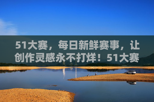 51大赛,每日新鲜赛事,让创作灵感永不打烊!51大赛每日新鲜赛事,创作灵感永不打烊 51大赛,每日新鲜赛事,让创作灵感永不打烊!51大赛每日新鲜赛事,创作灵感永不打烊