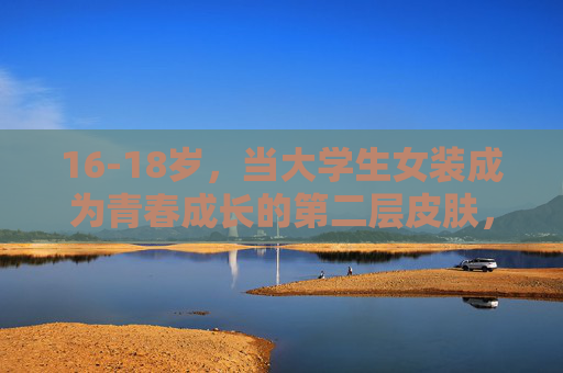 16-18岁,当大学生女装成为青春成长的第二层皮肤,16-18岁,女装,青春成长的第二层皮肤 16-18岁,当大学生女装成为青春成长的第二层皮肤,16-18岁,女装,青春成长的第二层皮肤