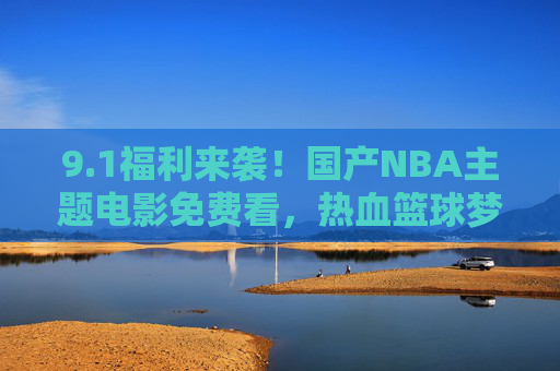 9.1福利来袭!国产NBA主题电影免费看,热血篮球梦零元解锁! 9.1福利来袭!国产NBA主题电影免费看,热血篮球梦零元解锁!