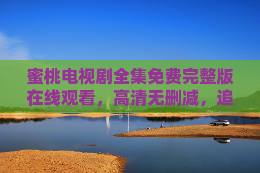 蜜桃电视剧全集免费完整版在线观看,高清无删减,追剧党必藏!蜜桃电视剧全集免费高清完整版 追剧党必藏 蜜桃电视剧全集免费完整版在线观看,高清无删减,追剧党必藏!蜜桃电视剧全集免费高清完整版 追剧党必藏